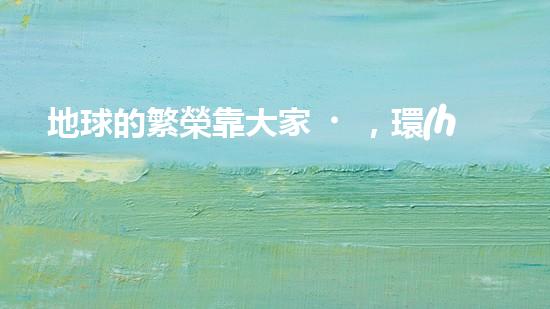 地球的繁榮靠大家，環(huán)保需要行動(dòng)家